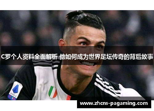 C罗个人资料全面解析 他如何成为世界足坛传奇的背后故事 C罗个人资料全面解析 他如何成为世界足坛传奇的背后故事