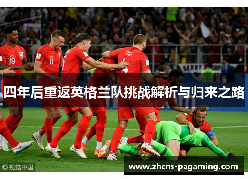 四年后重返英格兰队挑战解析与归来之路 四年后重返英格兰队挑战解析与归来之路