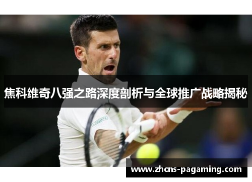 焦科维奇八强之路深度剖析与全球推广战略揭秘 焦科维奇八强之路深度剖析与全球推广战略揭秘
