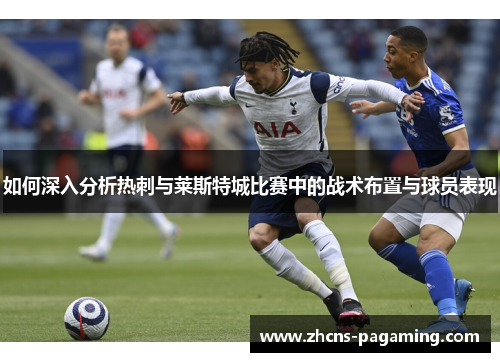 如何深入分析热刺与莱斯特城比赛中的战术布置与球员表现 如何深入分析热刺与莱斯特城比赛中的战术布置与球员表现