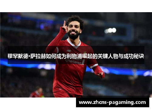 穆罕默德·萨拉赫如何成为利物浦崛起的关键人物与成功秘诀 穆罕默德·萨拉赫如何成为利物浦崛起的关键人物与成功秘诀