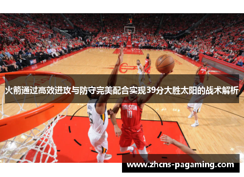火箭通过高效进攻与防守完美配合实现39分大胜太阳的战术解析