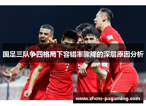 国足三队争四格局下容错率骤降的深层原因分析 国足三队争四格局下容错率骤降的深层原因分析