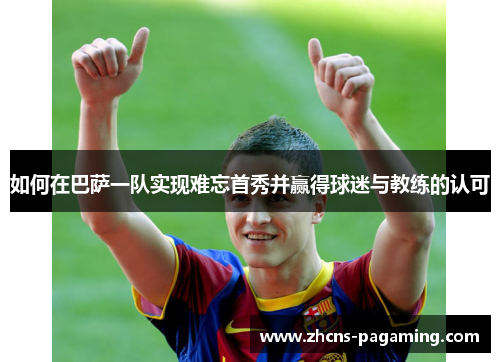 如何在巴萨一队实现难忘首秀并赢得球迷与教练的认可 如何在巴萨一队实现难忘首秀并赢得球迷与教练的认可