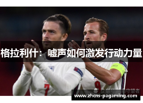 格拉利什:嘘声如何激发行动力量 格拉利什:嘘声如何激发行动力量