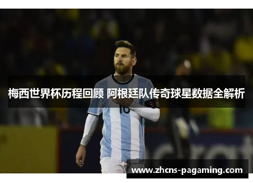 梅西世界杯历程回顾 阿根廷队传奇球星数据全解析 梅西世界杯历程回顾 阿根廷队传奇球星数据全解析