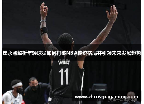 崔永熙解析年轻球员如何打破NBA传统格局并引领未来发展趋势 崔永熙解析年轻球员如何打破NBA传统格局并引领未来发展趋势