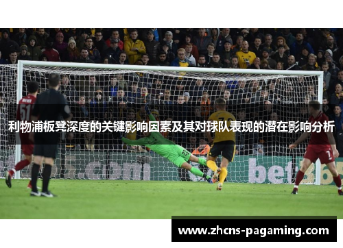 利物浦板凳深度的关键影响因素及其对球队表现的潜在影响分析 利物浦板凳深度的关键影响因素及其对球队表现的潜在影响分析