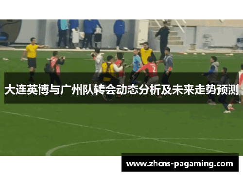 大连英博与广州队转会动态分析及未来走势预测 大连英博与广州队转会动态分析及未来走势预测