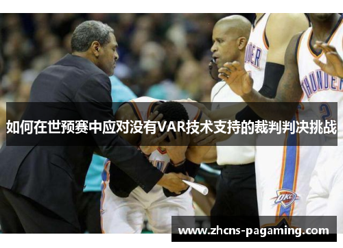 如何在世预赛中应对没有VAR技术支持的裁判判决挑战 如何在世预赛中应对没有VAR技术支持的裁判判决挑战