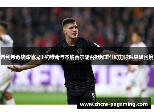 普利希奇缺阵情况下约维奇与本纳赛尔能否担起重任助力球队突破困境 普利希奇缺阵情况下约维奇与本纳赛尔能否担起重任助力球队突破困境