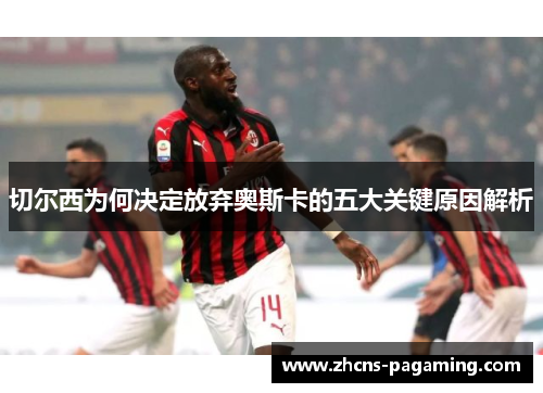 切尔西为何决定放弃奥斯卡的五大关键原因解析 切尔西为何决定放弃奥斯卡的五大关键原因解析