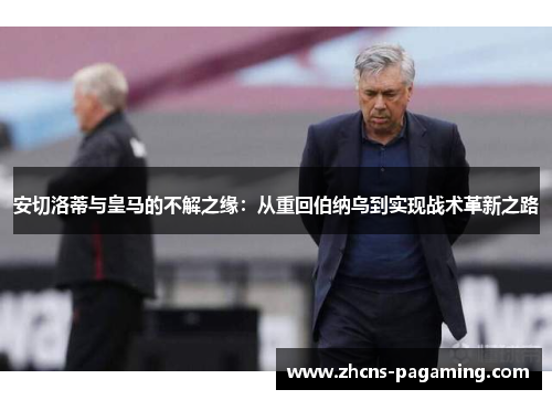 安切洛蒂与皇马的不解之缘:从重回伯纳乌到实现战术革新之路 安切洛蒂与皇马的不解之缘:从重回伯纳乌到实现战术革新之路