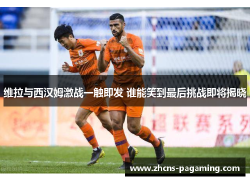 维拉与西汉姆激战一触即发 谁能笑到最后挑战即将揭晓 维拉与西汉姆激战一触即发 谁能笑到最后挑战即将揭晓