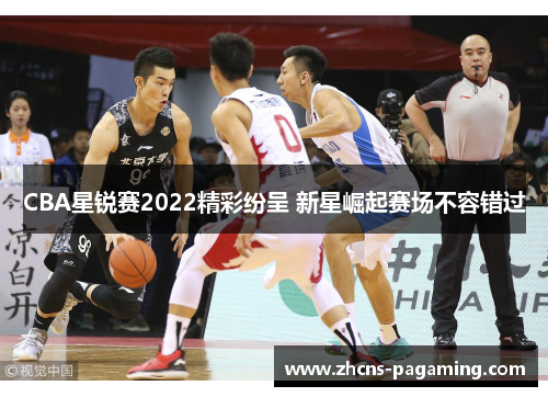 CBA星锐赛2022精彩纷呈 新星崛起赛场不容错过 CBA星锐赛2022精彩纷呈 新星崛起赛场不容错过