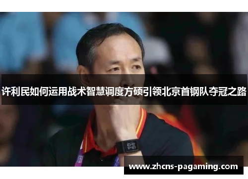 许利民如何运用战术智慧调度方硕引领北京首钢队夺冠之路 许利民如何运用战术智慧调度方硕引领北京首钢队夺冠之路