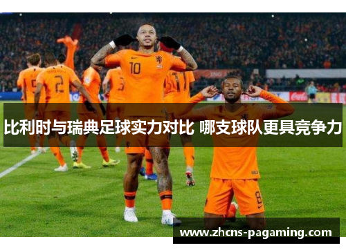 比利时与瑞典足球实力对比 哪支球队更具竞争力 比利时与瑞典足球实力对比 哪支球队更具竞争力