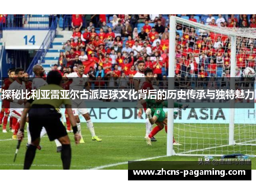 探秘比利亚雷亚尔古派足球文化背后的历史传承与独特魅力