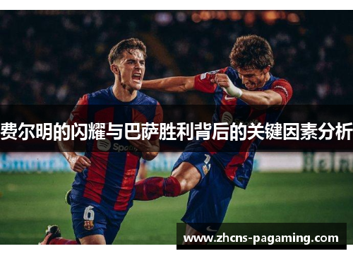 费尔明的闪耀与巴萨胜利背后的关键因素分析 费尔明的闪耀与巴萨胜利背后的关键因素分析
