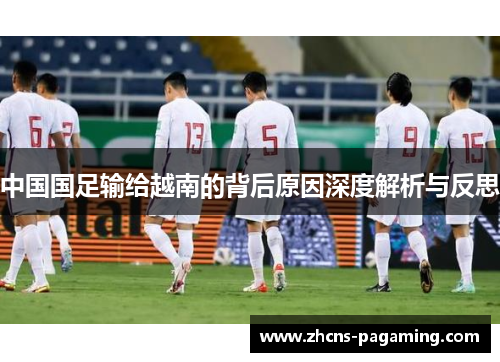 中国国足输给越南的背后原因深度解析与反思 中国国足输给越南的背后原因深度解析与反思