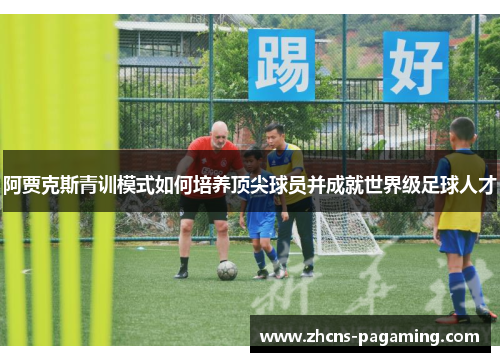 阿贾克斯青训模式如何培养顶尖球员并成就世界级足球人才