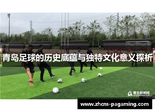 青岛足球的历史底蕴与独特文化意义探析 青岛足球的历史底蕴与独特文化意义探析