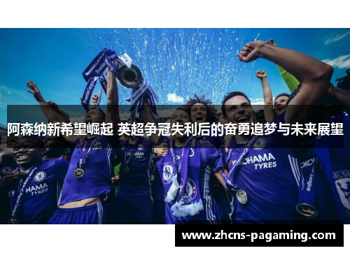 阿森纳新希望崛起 英超争冠失利后的奋勇追梦与未来展望 阿森纳新希望崛起 英超争冠失利后的奋勇追梦与未来展望