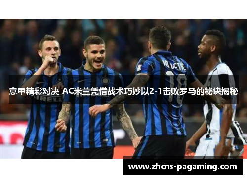 意甲精彩对决 AC米兰凭借战术巧妙以2-1击败罗马的秘诀揭秘 意甲精彩对决 AC米兰凭借战术巧妙以2-1击败罗马的秘诀揭秘