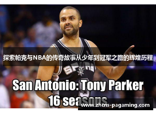 探索帕克与NBA的传奇故事从少年到冠军之路的辉煌历程 探索帕克与NBA的传奇故事从少年到冠军之路的辉煌历程