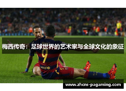 梅西传奇:足球世界的艺术家与全球文化的象征 梅西传奇:足球世界的艺术家与全球文化的象征