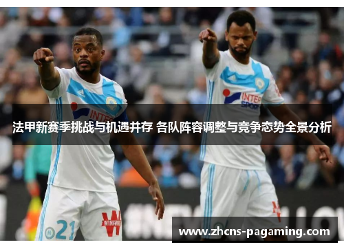 法甲新赛季挑战与机遇并存 各队阵容调整与竞争态势全景分析