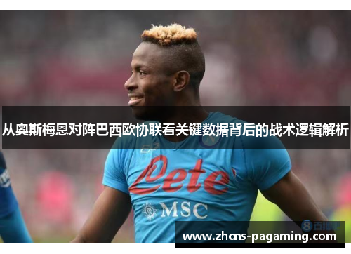 从奥斯梅恩对阵巴西欧协联看关键数据背后的战术逻辑解析 从奥斯梅恩对阵巴西欧协联看关键数据背后的战术逻辑解析