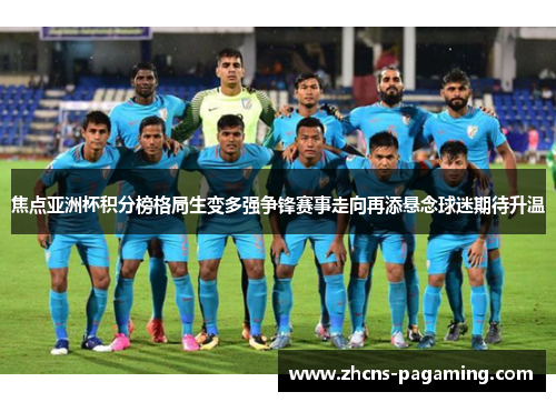 焦点亚洲杯积分榜格局生变多强争锋赛事走向再添悬念球迷期待升温