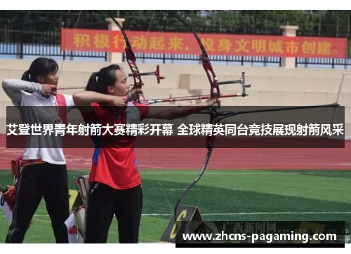 艾登世界青年射箭大赛精彩开幕 全球精英同台竞技展现射箭风采