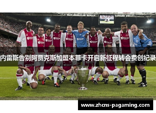内雷斯告别阿贾克斯加盟本菲卡开启新征程转会费创纪录