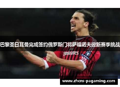 巴黎圣日耳曼完成签约俄罗斯门将萨福诺夫迎新赛季挑战