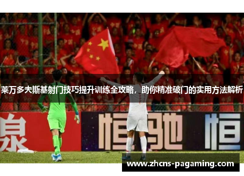 莱万多夫斯基射门技巧提升训练全攻略，助你精准破门的实用方法解析