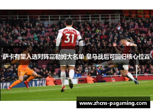 萨卡有望入选对阵富勒姆大名单 皇马战后可回归核心位置