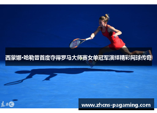 西蒙娜·哈勒普首度夺得罗马大师赛女单冠军演绎精彩网球传奇