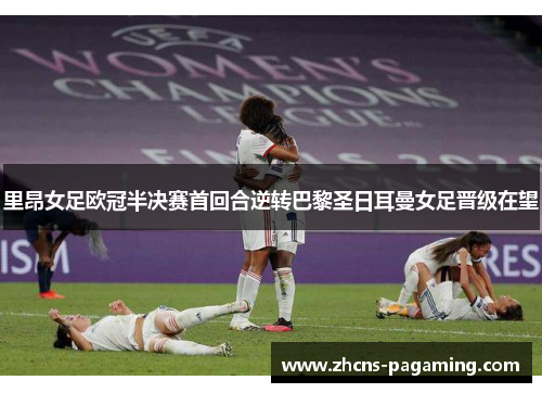 里昂女足欧冠半决赛首回合逆转巴黎圣日耳曼女足晋级在望