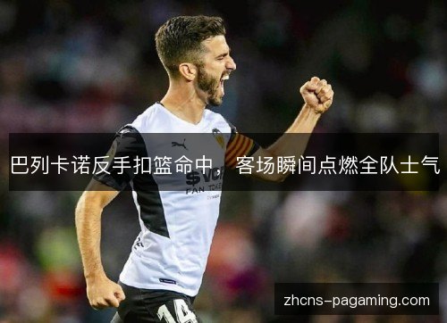 巴列卡诺反手扣篮命中,客场瞬间点燃全队士气 巴列卡诺反手扣篮命中,客场瞬间点燃全队士气